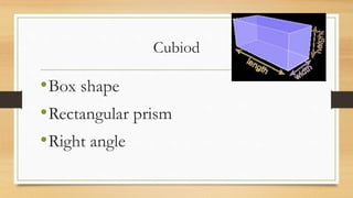 Cubiod
•Box shape
•Rectangular prism
•Right angle