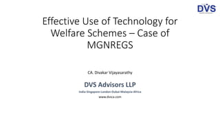 Effective Use of Technology for
Welfare Schemes – Case of
MGNREGS
CA. Divakar Vijayasarathy
DVS Advisors LLP
India-Singapore-London-Dubai-Malaysia-Africa
www.dvsca.com
 