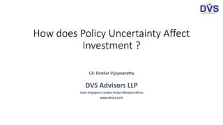 How does Policy Uncertainty Affect
Investment ?
CA. Divakar Vijayasarathy
DVS Advisors LLP
India-Singapore-London-Dubai-Malaysia-Africa
www.dvsca.com
 