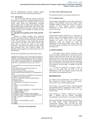 ISSN: 2278 – 1323
International Journal of Advanced Research in Computer Engineering & Technology (IJARCET)
Volume 2, Issue 6, June 2013
1943
www.ijarcet.org
JAR file implementation provides automatic logging
functions, which meets the second design requirement.
5.1.1. Advantages:
One of the main innovative features of the CIA
framework lies in its ability of maintaining lightweight and
powerful accountability that combines aspects of access
control, usage control and authentication. Providing
defenses against man in middle attack, dictionary attack,
Disassembling Attack, Compromised JVM At-tack, Data
leakage attack.PDP allows the users to remotely verify the
integrity of there data It’s Suitable for limited and large
number of storages.
5.2. Algorithm of Log Retrieval for Push and Pull
mode:
Pushing or Pulling strategies have interesting
tradeoffs. The pushing strategy is beneficial when there are
a large number of accesses to the data within a short period
of time. The pull strategy is most needed when the data
owner suspects some misuse of his data; The pull mode
allows him to monitor the usage of his content
immediately. Supporting both pushing and pulling modes
helps protecting from some nontrivial attacks. The
algorithm presents logging and synchronization steps with
the harmonizer.
The log retrieval algorithm for the push and pull modes:
Fig.3.push and pull algorithm.
5.2. Tools used for implementing cloud
In the proposed model we are using the following tools:
5.2.1. Eucalyptus Cloud
The Eucalyptus Cloud platform is open source software for
building AWS-compatible private and hybrid clouds.
Eucalyptus supports Amazon web services EC2 and S3
interfaces. It pools together existing virtualized
infrastructure to create cloud resources for compute,
network and storage.
5.2.2. Amazon EC2
Amazon Elastic compute cloud (EC2) is a central part of
Amazon.com’s cloud computing platform, Amazon web
Services (AWS). EC2 allows users to rent virtual
computers on which to run their own Computer
Applications. They are designed for control and
management of VM instances, EBS volumes, elastic IPs,
and security groups and should work well with EC2 and
Eucalyptus [10].
6. CONCLUSION:
This paper presents effective mechanism, which
performs automatic authentication of users and create log
records of each data access by the user. Data owner can
audit his content on cloud, and he can get the confirmation
that his data is safe on the cloud. Data owner also able to
know the duplication of data made without his knowledge.
Data owner should not worry about his data on cloud using
this mechanism and data usage is transparent, using this
mechanism.
In future we would like to develop a cloud, on
which we will install JRE and JVM, to do the
authentication of JAR. Try to improve security of store data
and to reduce log record generation time.
REFERENCES:
[1] S.Pearson and A.Charlesworth, “Accountability as a
Way Forward for Privacy Protection in the cloud”,
Proc.Frist Int’1 Conf. Cloud Computing, 2009.
[2] P.T Jaeger, J .Lin and J.M. Grimes, “Cloud Computing
and Information Policy: Computing in a Policy Cloud?”, J.
Information Technology and Policies, vol. 5, no. 3, pp.
269-289, 2009
[3]D.J. Weitzner, H. Abelson, T. Berners-Lee, J. Feigen-
baum, J. Handler, and G.J. Sussman, “Information
Accountability”, Comm.ACM,vol. 51,no. 6,pp. 82-87,2008
[4]Ensuring Distributed Accountability for Data Sharing in
the Cloud Author, Smitha Sundareswaran, Anna
C.Squicciarini, Member, IEEE, and Dan Lin, IEEE
Transactions on Dependable and Secure Computing ,VOL
9,NO,4 July/August 2012
 