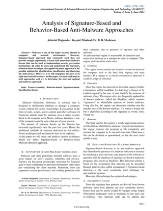 ISSN: 2278 - 1323
International Journal of Advanced Research in Computer Engineering and Technology (IJARCET)
Volume 2, Issue 6, June 2013
2037
www.ijarcet.org
Abstract— Malware is one of the major security threats in
computer and network environment. However,
Signature-based approach that commonly used does not
provide enough opportunity to learn and understand malware
threats that can be used in implementing security prevention
mechanisms. In order to learn and understand the malwares,
behavior-based technique that applied dynamic approach is the
possible solution for identification, classification and clustering
the malwares.[1] However, it is still unpopular because of its
rigid and restrictive nature. In this paper, we study and analyze
both approaches and try to determine the best and optimal
anti-malware approach.
Index Terms—Anomaly, Behavior-based, Signature-based,
Specification-based.
I. INTRODUCTION
Malware (Malicious Software) is software that is
designed to deliberately infiltrate or damage a computer
system without the owner’s knowledge. It can appear in the
form of code, scripts, active content and other software.[2]
Numerous attacks made by malware pose a major security
threat to all computer users. Hence, malware detection is one
of the computer security topics that are of great interest.
The amount of malware threats on the Internet has
increased significantly over the past few years. Hence the
traditional methods of malware detection do not suffice.
Newer techniques and mechanisms have to be explored.
In this paper we will study and analyze various techniques
which use either Signature-based or Behavior-based
Malware detection approach.
II. AN OVERVIEW OF ANTI-MALWARE TECHNOLOGIES
Malware and other potentially harmful software have a
great impact on user’s security, reliability and privacy.
Hackers are becoming increasingly motivated by financial
gain to steal confidential or personal information rather than
just vandalizing the client machine. Moreover, users can
experience serious performance and stability problems with
Ashwini Mujumdar, Department of Computer Engineering, Veermata
Jijabai Technological Institute (VJTI), Mumbai, India.
Gayatri Masiwal, Department of Computer Engineering, Veermata
Jijabai Technological Institute (VJTI), Mumbai, India
Dr. B. B. Meshram, Department of Computer Engineering, Veermata
Jijabai Technological Institute (VJTI), Mumbai, India
their computer, due to presence of spyware and other
malware.
An anti-malware engine is responsible for detection and
removal of malware as it attempts to infect a computer. This
engine performs three main tasks:
A. Scanning
The engine must examine and monitor various locations of
the computer such as the hard disk, registry and main
memory. If a change to a critical component is detected, it
could be a sign of infection.
B. Detection
Once the engine has detected an item that requires further
examination, called candidate, by detecting a change or by
explicit request by the user, it must identify the presence of
malware, if any. The engine refers to a frequently updated list
of known malware, called the Blacklist, which contains
“signatures” or identifiable patterns of known malware.
Using this list, the engine can determine whether any file
matches any of the known malware. If a match is found, the
file is classified according to the signature as worm, virus,
Trojan etc.
C. Removal
The final step for this engine is to take appropriate actions
on files that are identified as malware. In most circumstances,
the engine removes the program or file completely and
restores the computer to its ore-infection state. Otherwise, a
file can be disabled or quarantined, so that the user could
enable it later.
III. SIGNATURE-BASED ANTI-MALWARE APPROACH
Signature-based detection is an anti-malware approach
that identifies the presence of a malware infection or instance
by matching at least one byte code pattern of the software in
question with the database of signatures of known malicious
programs, also known as blacklists. This detection scheme is
based on the assumption that malware can be described
through patterns (also called signatures).[3] Signature-based
detection is the most commonly used technique for
anti-malware systems.
However, this technique has certain disadvantages:
A. Susceptible to evasion
Since the signature byte patterns are derived from known
malware, these byte patterns are also commonly known.
Hence they can be easily evaded by hackers using simple
obfuscation techniques such as inserting no-ops and code
re-ordering. Thus malware code can be altered and
Analysis of Signature-Based and
Behavior-Based Anti-Malware Approaches
Ashwini Mujumdar, Gayatri Masiwal, Dr. B. B. Meshram
 