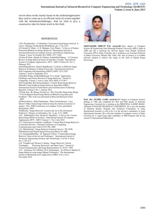 ISSN: 2278 - 1323
International Journal of Advanced Research in Computer Engineering and Technology (IJARCET)
Volume 2, Issue 6, June 2013
2080
review those works mainly based on the methods/approaches
they used to come up to an efficient retrieval system together
with the limitations/challenges. And we tried to give a
constructive idea for future work in this field.
REFERENCES
[1]R. Priyatharshini , S. Chitrakala,”Association based Image retrieval: A
survey,”Springer-Verlag Berlin Heidelberge, pp. 17-26, 2013
[2]Vaishali D. Dhale , A. R. Mahajan, Uma Thakur, “A Survey of Feature
Extraction Methods for Image Retrieval,” International Journal of
Advanced Research in Computer Science and Software Engineering,
Volume 2, Issue 10, October 2012 ISSN: 2277 128X.
[3]Alaa M. Riad, Hamdy.K. Elminir, SamehAbd-Elghany, “A Literature
Review of Image Retrieval based on Semantic Concept,” International
Journal of Computer Applications ( 0975 – 8887) Volume 40– No.11,
February 2012
[4]GulfishanFirdose Ahmed, RajuBarskar,”A Study on Different Image
Retrieval Techniques in Image Processing,” International Journal of
Soft Computing and Engineering (IJSCE), ISSN: 2231-2307,
Volume-1, Issue-4, September 2011
[5]HuiHui Wang, DzulkifliMohamad, N.A. Ismail “Approaches,
Challenges and Future Direction of Image Retrieval,” Journal of
Computing, Volume 2, Issue 6, June 2010, ISSN 2151-9617
[6]P.Jayaprabha, Rm.Somasundaram,” Content Based Image Retrieval
Methods Using Graphical Image Retrieval Algorithm (GIRA),”
International Journal of Information and Communication Technology
Research, Volume 2 No. 1, January 2012
[7]Feng Jing , Bo Zhang, Fuzong Lin , Wei-Ying Ma, Hong-Jiang Zhang
“A Novel Region-Based Image Retrieval Method Using Relevance
Feedback,” This work was performed at Microsoft Research China
2005
[8]Derek Hoiem , Rahul Sukthankar , Henry Schneiderman , Larry
Huston” Object-based image retrieval using the statistical structure of
images,” Proc. IEEE Conference on Computer Vision and Pattern
Recognition, 2004
[9]Masashi, “Image Retriveal: research and use in the information
Explosion,” Progress in informatics, No. -6, pp. 3-14, (2009)
[10] NidhiSinghai, Prof. Shishir K. Shandilya,” A Survey On: Content
Based Image Retrieval Systems,” International Journal of Computer
Applications (0975 – 8887) Volume 4 – No.2, July 2010
[11] GauravJaswal (student), AmitKaul,” Content Based Image Retrieval –
A Literature Review,” National Conference on Computing,
Communication and Control (CCC-09), 2009
[12] MicheleSaad,” Image Retrieval Literature Survey,” EE 381K:
Multidimensional Digital Signal Processing March 18, 2008
[13] AmandeepKhokher, Dr. Rajneesh Talwar, “Content Based Image
Retrieval: State-of-the-Art and Challenges,” International Journal of
Advanced Engineering Sciences and Technologies, Vol No. 9, Issue
No. 2, 207-211
[14] YongRui and Thomas S. Huang, “Image Retrieval: Current
Techniques, Promising Directions, and Open Issues,” Journal of
Visual Communication and Image Representation 10, 39–62 1999
[15] A.Kannan, Dr.V.Mohan, Dr.N.Anbazhagan, “An Effective Method of
Image Retrieval using Image Mining Techniques,” The International
journal of Multimedia & Its Applications (IJMA) Vol.2, No.4,
November 2010
MEENAKSHI SHRUTI PAL receivedB.Tech. degree in Computer
Science & Engineering from Himachal Pradesh University (HPU), India in
2009 and she is pursuing her M.Tech degree from Punjab Technical
University (PTU), India. Currently she is working as an Assistant Professor
in Bahra University Shimla hills, India. Her area of interest is to findthe
efficient method to retrieve the image in the field of Digital Image
Processing.
Prof. (Dr.) SUSHIL GARG received B.E degree in Computer Science
&Engg in 1996 and completed his M.S and PhD degree in Software
Engineering. Currently he is working as the PRINCIPAL of RIMT-MAEC,
affiliated to PUNJAB TECHNICAL UNIVERSITY. He is also the member
of Editorial Boards, Program and Technical Committees of many
International Journals as well as he is in the advisory committees of many
International Journals. He is life time member of computer society of India.
Currently he is supervising eight candidates in PhD Program and he has
around 25 International Publications.
 