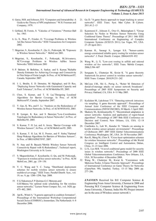 ISSN: 2278 – 1323
International Journal of Advanced Research in Computer Engineering & Technology (IJARCET)
Volume 2, Issue 6, June 2013
2107
www.ijarcet.org
4. Garey, M.R. and Johnson, D.S. “Computers and Intractability: A
Guide to the Theory of NPCompleteness.” W.H. Freeman and
Company, 1979.
5. Gelfand, M. Fomin, S. "Calculus of Variations." Prentice-Hall
Inc. 1963.
6. Li, X., Wan, P., Frieder, O. "Coverage Problems in Wireless
Ad-Hoc Sensor Networks." IEEE Transactions for Computers
2002.
7. Megerian, S., Koushanfar, F., Qu, G., Potkonjak, M. "Exposure
in Wireless Sensor Networks." MobiCom 2001.
8. Megerian, S., Koushanfar, F., Potkonjak, M.,Srivastava,
M."Coverage Problems in Wireless AdHoc Sensor
Networks."IEEE Infocom 2001
9. P. Balister, B. Bollobas, A. Sarkar, and S. Kumar,”Reliable
Density Estimates for Achieving Coverage and Connectivity
in Thin Strips of Finite Length. In Proc. of ACM Mobicom'07,
Canada, September 2007.
10. J. L. Bredin, E. D. Demaine, M. Hajiaghayi, and D. Rus,
“Deploying Sensor Networks with Guaranteed Capacity and
Fault Tolerance”, In Proc. of ACM MobiHoc'05, 2005.
11. Chen, S. Kumar, and T. H. Lai,”Designing Localized
Algorithms for Barrier Coverage. In Proc. of ACM
Mobicom'07, Canada, September 2007.
12. Y. Gao, K. Wu, and F. Li. “Analysis on the Redundancy of
Wireless Sensor Networks. In Proc. of ACM WSNA'03, 2003.
13. R. Iyengar, K. Kar, and S. Banerjee,”Low-Coordination
Topologies for Redundancy in Sensor Networks”, In Proc. of
MobiHoc'05, 2005.
14. S. Kumar, T. H. Lai, and A. Arora, “Barrier Coverage with
Wireless Sensors”, In Proc. of ACM MobiCom'05, 2005.
15. S. Kumar, T. H. Lai, M. E. Posner, and P. Sinha,”Optimal
Sleep Wakeup Algorithms for Barriers of Wireless Sensors”,
In Proc. of BROADNETS'07, 2007.
16. N. Atay and B. Bayazit,“Mobile Wireless Sensor Network
Connectivity Repair with K-Redundancy”, Technical report,
Washington University in St. Louis.
17. S. Meguerdichian, F. Koushanfar, G. Qu, and M. Potkonjak,
“Exposure in wireless ad hoc sensor networks,” in Proc. ACM
MobiCom, 2001, pp. 139–150.
18. Y. C. Wang and Y. C. Tseng, “Distributed deployment
schemes for mobile wireless sensor networks to ensure
multilevel coverage,” IEEE Trans. Parallel Distrib. Syst., vol.
19, no. 9, pp. 1280–1294, Sep. 2008.
19. F.G.Nakamura,F.P.Quintao,G.C.Menezes,and
G.R.Mateus,“An optimal node scheduling for ﬂat wireless
sensor networks,” Lecture Notes Comput. Sci., vol. 3420, pp.
475–482, 2005.
20. Apt K., Witzel A. "Ageneric approach to coalition formation",
Proceedings of the International Workshop Computational
Social Choice (COMSOC);Amsterdam, The Netherlands. 6–8
December 2006.
21. Gu D. "A game theory approach to target tracking in sensor
networks". IEEE Trans. Syst. Man Cyber. B Cybern.
2011;41:2–13
22. Kazemeyni F., Johnsen E., Owe O., Balasingham I. "Group
Selection by Nodes in Wireless Sensor Networks Using
Coalitional Game Theory". Proceedings of 2011 16th IEEE
International Conference on Engineering of Complex
Computer Systems (ICECCS 2011); Las Vegas, NV, USA.
27–29 April 2011.
23. Kannan R., Sarangi S., Iyengar S.S. "Sensor-centric
energy-constrained reliable query routing for wireless sensor
networks". J. Paral. Distrib. Comput. 2004;64:839–852
24. Wang W., Li X. "Low-cost routing in selfish and rational
wireless ad hoc networks", IEEE Trans. Mobile Comput.
2006;5:596–607
25. Sengupta S., Chatterjee M., Kwiat K. "A game theoretic
framework for power control in wireless sensor networks".
IEEE Trans. Comput. 2010;59:231–242
26. McCune J.M., Shi E., Perrig A., “Reiter M. Detection of
denial-of-message attacks on sensor network broadcasts”.
Proceedings of 2005 IEEE Symposium on Security and
Privacy; Oakland, CA, USA. 8–11 May 2005.
27. Kodialam M., Lakshman T.V. “Detecting network intrusions
via sampling: A game theoretic approach”. Proceedings of
Annual Joint Conference of the IEEE Computer and
Communications (INFOCOM 2003); 30 March–3 April 2003.
28. Maskery M., Krishnamurthy V. “Decentralized adaptation in
sensor networks: Analysis and application of regret-based
algorithms”. Proceedings of 2007 46th IEEE Conference on
Decision and Control; New Orleans, LA, USA. 12–14
December 2007.
29. Czarlinska A., Luh W., Kundur D. “Attacks on sensing in
hostile wireless sensor-actuator environments”. Proceedings
of Globecom 2007: 2007 IEEE Global Telecommunications
Conference; Washington, DC, USA. 26–30 November 2007.
30. Ren H., Meng M., Chen X. “Cross-layer optimization schemes
for wireless biosensor networks”. Proceedings of 6th World
Congress on Intelligent Control and Automation; Dalian,
China. 21–23 June 2006.
31. Li X., Lyu M.R. “A novel coalitional game model for security
issues in wireless networks”. Proceedings of 2008 IEEE
Global Telecommunications Conference; New Orleans, LA,
USA. 30 November–4 December 2008.
32. Wang W., Chatterjee M., Kwiat K. “Coexistence with
Malicious Nodes: A Game Theoretic Approach”. Proceedings
of International Conference on Game Theory for Networks
(GameNets '09); Istanbul, Turkey. 13–15 May 2009; pp.
277–286.
J.NAVEEN Received his B.E Computer Science &
Engineering From Anna University, Chennai in 2008 and
Pursuing M.E Computer Science & Engineering From
Anna University, Chennai, India His PG Project interest
are In the area of Wireless sensor network’s
 