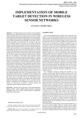 ISSN: 2278 – 1323
International Journal of Advanced Research in Computer Engineering & Technology (IJARCET)
Volume 2, Issue 6, June 2013
www.ijarcet.org
2102
Abstract— Through wireless sensor networks, the surveillance
applications are considered where has to choose one path between
a set of candidate sites where to place sensors in order to identify
mobile targets traversing a prearranged region. The existing system
was designed with the intend of minimizing the sensor installation
costs whereas promising that the spotlight of any path is above a
definite threshold, and maximizing the coverage of the least
uncovered paths subject to a resource on the sensors setting up
charges. Through this motivation the Tabu Search heuristics are
employed that are capable of endow with near-optimal resolutions
of the same occurrences in tiny computing occasion in addition
attempt huge size occurrences. The vital descriptions are widened
to account for limitations on the wireless connectivity with assorted
machines and non-uniform sensing. In this there can be an attacker
may be able to capture and compromise mobile nodes, and then
that can be utilized to insert bogus data, interrupt network
functions, and eavesdrop on network communications. To defeat
this problem a novel mobile replica detection system is suggested
based on the Sequential Probability Ratio Test (SPRT). Here the
intuition is exercised that an uncompromised mobile node ought to
shift at speeds exceeding the system-configured maximum speed.
If the outcome is observed that a mobile node’s speed is in excess
of the maximum speed, it is afterward extremely probable that in
any case two nodes with the unchanged identity are present in the
network. Particularly, the SPRT achieves on each mobile node via
a null assumption that the mobile node hasn’t been reproduced and
an exchange hypothesis that it has. The proposed system is also
developed to attain the goal of weighted intrusion detection,and
maximizing the network using game theory approach,life time of
the sensor node is increased. Above all, experimental results
illustrate that proposed scheme very rapidly senses mobile replicas
with zero false positive and negatives. This is essential since the
SPRT is confirmed to be the paramount system in terms of the
number of observations to achieve a decision between all
sequential and non-sequential decision practices.
Keywords: Wireless Sensor Networks, Tabu Search Heuristics
Method, Mobile Targets, Mobile Replica Detection, Sequential
Probability Ratio Test, Mobile Target Detection, Optimization
Resolutions, Game theory
.
Manuscript received June, 2013.
J.Naveen, Computer Science, Anna University Chennai/ A.S.L Paul’s
College Of Engineering And Technology/. Coimbatore,India,9943014326
S.Madhu Priya, Anna University Chennai/ A.S.L Paul’s College Of
Engineering And Technology/ ). Coimbatore,India, 9944403072
INTRODUCTION
One of the main applications of wireless sensor networks is the
target or event detection/tracking. Whereas most of the preceding
work has been on static sensor networks, B. Liu et.al [1] in recent
times it has been exposed that the coverage of a sensor network can
be enhanced by the use of mobility. Mobile robots prepared with
sensors can be positioned for efficient coverage in case of
monitoring in nature inaccessible or hazardous areas. In addition, if
the target or event to be perceived through the sensor network is
about time-critical nature, the coverage of the network should be
adequately high to be able to react to the sensed event in an
appropriate manner; for example wildﬁre observing or dynamism
detection under ruins in case of an earthquake, where the urgent
situation personnel work in opposition to the timer. Exclusively,
regarded as the subsequent condition: specified a sensor network,
how does one negotiate throughout the sensor field from one point
to another such that the sensors have the least or the majority
coverage of the traveled path. This referred to as the least-covered
path dilemma, signifies the sensor network's worst-case coverage.
Sensor networks are intended to watch the sensor field, and the
least-covered path computes the capability to travel in the sensor
field with not being exposed. Consequently, how one can intend
the sensor network to exploit such least coverage turns into very
important and has concerned important concentration in recent
times [2], [6], [7].
Two well-liked techniques dealing this problem are the
maximum breach path and the minimal exposure path. The
maximum breach path problem looks forward to discover a path
such that the path's maximum exposure to the sensors at some
known point is reduced [7]. The minimal exposure path problem
searches forward to discover a path between two given points such
that the total exposure obtained from the sensors by traversing the
path is reduced [7], [8]. By means of the minimal exposure path
dilemma to assess a network is essential. Previously the minimal
exposure path is recognized; the user can influence sensors in the
network or add sensors to the network to enhance coverage. Still,
with a centralized method to resolve the minimal exposure path
denotes that the moved/added node’s location must be reported to
a central node or to each other node in the network. A
single-point-of-failure trouble occurs if a central node is utilized; if
the new data is disseminated to each other node in the network, the
difficulty of energy utilization turns out to be more significant.
Consequently, we present a localized minimal coverage path
algorithm such that simply adjacent nodes have to be updated and
path information can be considered on-line in an easier and more
competent method.
Even as the least coverage problem receives the distrustful view of
the sensor network design, related to real-time system intends
based on worst-case implementation time analysis, that we call it as
the maximal exposure path problem. A maximal exposure path is
the path of subsequent which the total coverage to the sensors is
IMPLEMENTATION OF MOBILE
TARGET DETECTION IN WIRELESS
SENSOR NETWORKS
J.NAVEEN, S.MADHU PRIYA
 
