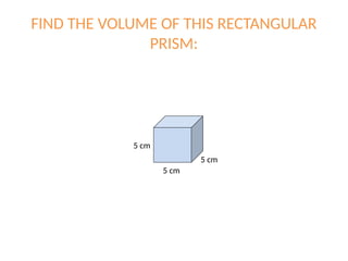 FIND THE VOLUME OF THIS RECTANGULAR
PRISM:
5 cm
5 cm
5 cm
 
