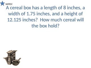 A cereal box has a length of 8 inches, a
width of 1.75 inches, and a height of
12.125 inches? How much cereal will
the box hold?
NOTES!
 
