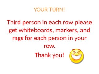 YOUR TURN!
Third person in each row please
get whiteboards, markers, and
rags for each person in your
row.
Thank you!
 