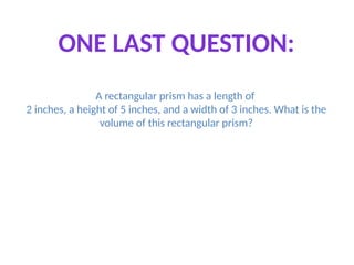 A rectangular prism has a length of
2 inches, a height of 5 inches, and a width of 3 inches. What is the
volume of this rectangular prism?
ONE LAST QUESTION:
 