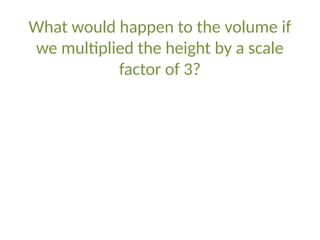 What would happen to the volume if
we multiplied the height by a scale
factor of 3?
 