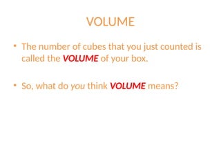 VOLUME
• The number of cubes that you just counted is
called the VOLUME of your box.
• So, what do you think VOLUME means?
 