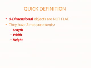 QUICK DEFINITION
• 3-Dimensional objects are NOT FLAT.
• They have 3 measurements:
– Length
– Width
– Height
 