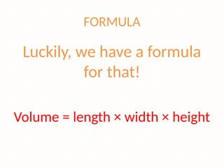 FORMULA
Luckily, we have a formula
for that!
Volume = length × width × height
 