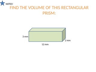 FIND THE VOLUME OF THIS RECTANGULAR
PRISM:
3 mm
2 mm
12 mm
NOTES!
 