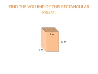 FIND THE VOLUME OF THIS RECTANGULAR
PRISM:
10 in
3 in
4 in
 