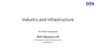 Industry and Infrastructure
CA. Divakar Vijayasarathy
DVS Advisors LLP
India-Singapore-London-Dubai-Malaysia-Africa
www.dvsca.com
 