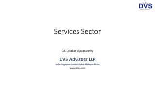 Services Sector
CA. Divakar Vijayasarathy
DVS Advisors LLP
India-Singapore-London-Dubai-Malaysia-Africa
www.dvsca.com
 