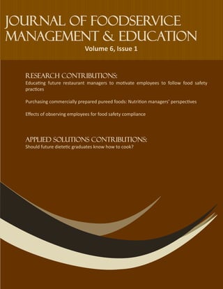Research Contributions:
Educa ng future restaurant managers to mo vate employees to follow food safety
prac ces
Purchasing commercially prepared pureed foods: Nutri on managers’ perspec ves
Eﬀects of observing employees for food safety compliance
 
 
 
Applied solutions Contributions:
Should future diete c graduates know how to cook?
	
Journal of Foodservice
Management & Education
Volume 6, Issue 1 
 