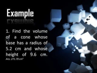 Example
1. Find the volume
of a cone whose
base has a radius of
5.2 cm and whose
height of 9.6 cm.
Ans. 271.70 cm3
 