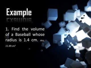 Example
1. Find the volume
of a Baseball whose
radius is 1.4 cm. Ans.
11.49 cm3
 