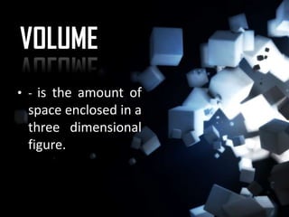 VOLUME
• - is the amount of
 space enclosed in a
 three dimensional
 figure.
 