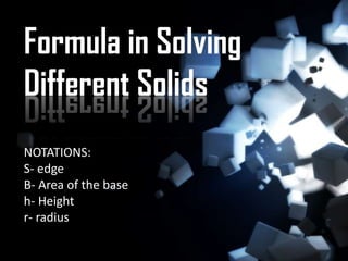 Formula in Solving
Different Solids
NOTATIONS:
S- edge
B- Area of the base
h- Height
r- radius
 