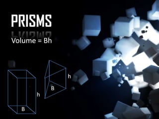 PRISMS
Volume = Bh



              h
          B
      h

  B
 