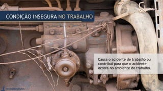 CONDIÇÃO INSEGURA NO TRABALHO
Causa o acidente de trabalho ou
contribui para que o acidente
ocorra no ambiente do trabalho.
 