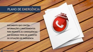 DOCUMENTO QUE CONTÉM
INFORMAÇÕES E PROCEDIMENTOS
PARA RESPOSTA ÀS CONSEQUÊNCIAS
DOS DIVERSOS TIPOS DE ACIDENTES
OU SITUAÇÕES DE EMERGÊNCIA
PLANO DE EMERGÊNCIA
 