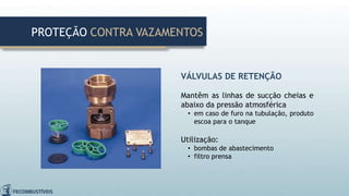 VÁLVULAS DE RETENÇÃO
Mantêm as linhas de sucção cheias e
abaixo da pressão atmosférica
• em caso de furo na tubulação, produto
escoa para o tanque
Utilização:
• bombas de abastecimento
• filtro prensa
PROTEÇÃO CONTRA VAZAMENTOS
 