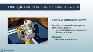 VÁLVULAS ANTIABALROAMENTO
Instaladas em unidades que operam
com pressão positiva
• em caso de abalroamento bloqueiam o
fluxo de combustível
Utilização:
• bombas de abastecimento
PROTEÇÃO CONTRA DERRAMES NO ABASTECIMENTO
 