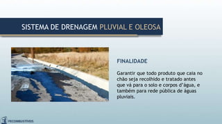 FINALIDADE
Garantir que todo produto que caia no
chão seja recolhido e tratado antes
que vá para o solo e corpos d’água, e
também para rede pública de águas
pluviais.
SISTEMA DE DRENAGEM PLUVIAL E OLEOSA
 