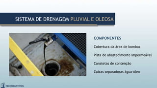 COMPONENTES
Cobertura da área de bombas
Pista de abastecimento impermeável
Canaletas de contenção
Caixas separadoras água-óleo
SISTEMA DE DRENAGEM PLUVIAL E OLEOSA
 