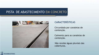CARACTERÍSTICAS
Circundada por canaletas de
contenção.
Caimento para as canaletas de
contenção.
Não recebe águas pluviais das
coberturas.
PISTA DE ABASTECIMENTO EM CONCRETO
 