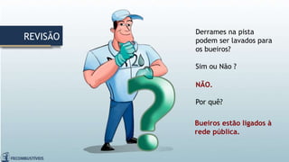 REVISÃO
Derrames na pista
podem ser lavados para
os bueiros?
Sim ou Não ?
NÃO.
Por quê?
Bueiros estão ligados à
rede pública.
 