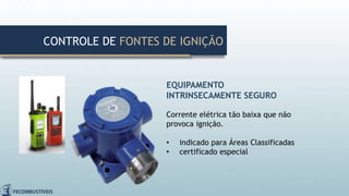 EQUIPAMENTO
INTRINSECAMENTE SEGURO
Corrente elétrica tão baixa que não
provoca ignição.
• indicado para Áreas Classificadas
• certificado especial
CONTROLE DE FONTES DE IGNIÇÃO
 