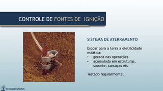 SISTEMA DE ATERRAMENTO
Escoar para a terra a eletricidade
estática:
• gerada nas operações
• acumulada em estruturas,
suporte, carcaças etc
Testado regularmente.
CONTROLE DE FONTES DE IGNIÇÃO
 