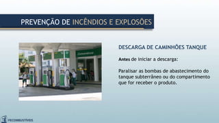 DESCARGA DE CAMINHÕES TANQUE
Antes de iniciar a descarga:
Paralisar as bombas de abastecimento do
tanque subterrâneo ou do compartimento
que for receber o produto.
PREVENÇÃO DE INCÊNDIOS E EXPLOSÕES
 