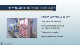 SISTEMA COMPRESSÃO DE GNV
Área restrita e ventilada.
Sem equipamentos elétricos
que não os do sistema.
Válvulas de proteção.
Dedicação exclusiva a GNV.
PREVENÇÃO DE INCÊNDIOS E EXPLOSÕES
 