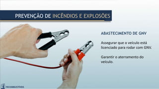 ABASTECIMENTO DE GNV
Assegurar que o veículo está
licenciado para rodar com GNV.
Garantir o aterramento do
veículo.
PREVENÇÃO DE INCÊNDIOS E EXPLOSÕES
 