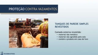 TANQUES DE PAREDE SIMPLES
REVESTIDOS
Camada externa revestida:
• material não metálico
• material não agredido pelo solo
• contém o produto em caso de furo
PROTEÇÃO CONTRA VAZAMENTOS
 