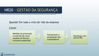 Quando? Em todo o ciclo de vida da empresa
NR20 – GESTÃO DA SEGURANÇA
Interfaces com
outras NRs
Treinamento e
atualização dos
trabalhadores
Medidas de prevenção
e controle de riscos
(Análise de Riscos),
incluindo ambientais
Como?
 