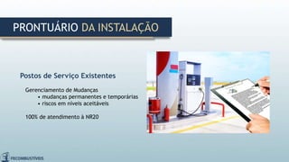 Postos de Serviço Existentes
Gerenciamento de Mudanças
• mudanças permanentes e temporárias
• riscos em níveis aceitáveis
100% de atendimento à NR20
PRONTUÁRIO DA INSTALAÇÃO
 
