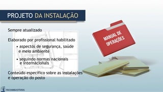 PROJETO DA INSTALAÇÃO
Sempre atualizado
Elaborado por profissional habilitado
• aspectos de segurança, saúde
e meio ambiente
• seguindo normas nacionais
e internacionais
Conteúdo específico sobre as instalações
e operação do posto
 