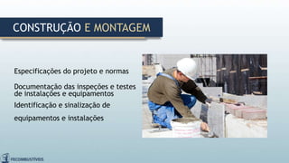 Especificações do projeto e normas
Documentação das inspeções e testes
de instalações e equipamentos
Identificação e sinalização de
equipamentos e instalações
CONSTRUÇÃO E MONTAGEM
 