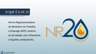 Norma Regulamentadora
do Ministério do Trabalho
e Emprego (MTE) relativa
às atividades com inflamáveis
e líquidos combustíveis.
O QUE É A NR 20
 