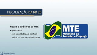 Fiscais e auditores do MTE
• qualificados
• com autoridade para notificar,
multar ou interromper atividades
FISCALIZAÇÃO DA NR 20
 