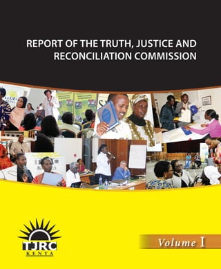 A
Volume I Chapter ONE
REPORT OF THE TRUTH, JUSTICE AND RECONCILIATION COMMISSION
K E N Y A
Volume I
REPORT OF THE TRUTH, JUSTICE AND
RECONCILIATION COMMISSION
 