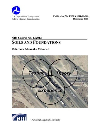U.S. Department of Transportation Publication No. FHWA NHI-06-088 
Federal Highway Administration December 2006 
NHI Course No. 132012_______________________________ 
SOILS AND FOUNDATIONS 
Reference Manual – Volume I 
Teessttiing 
Theeorryy 
Exxpeerriieenccee 
National Highway Institute 
 