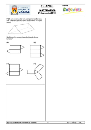 VOLUME I
MATEMÁTICA
2º Segmento (2013)
PROJETO (CON)SEGUIR – Volume 1 – 2º Segmento 18 MATEMÁTICA - 2013
61) É comum encontrar em acampamentos barracas
com fundo e que têm a forma apresentada na figura
abaixo.
Qual desenho representa a planificação dessa
barraca?
(A) (B)
(C) (D)
 