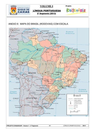 VOLUME I
LÍNGUA PORTUGUESA
2º Segmento (2013)
PROJETO (CON)SEGUIR – Volume 1 – 2º Segmento 89 LÍNGUA PORTUGUESA - 2013
ANEXO 8: MAPA DO BRASIL (RODOVIAS) COM ESCALA
 